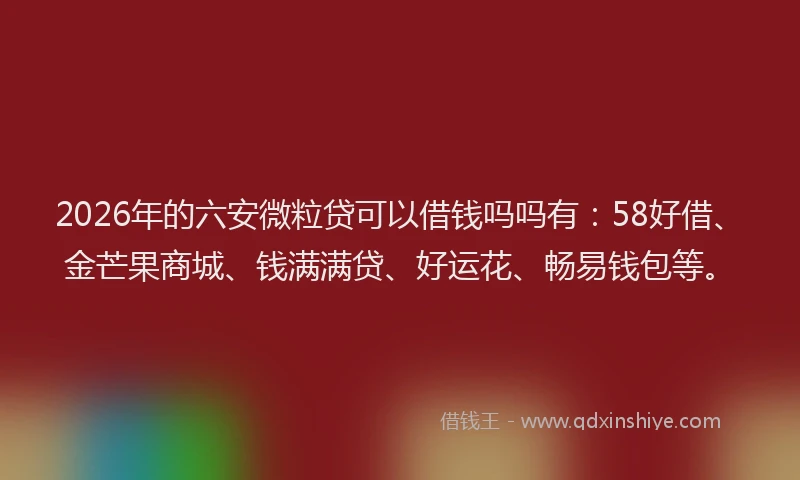 2026年的六安微粒贷可以借钱吗吗有：58好借、金芒果商城、钱满满贷、好运花、畅易钱包等。