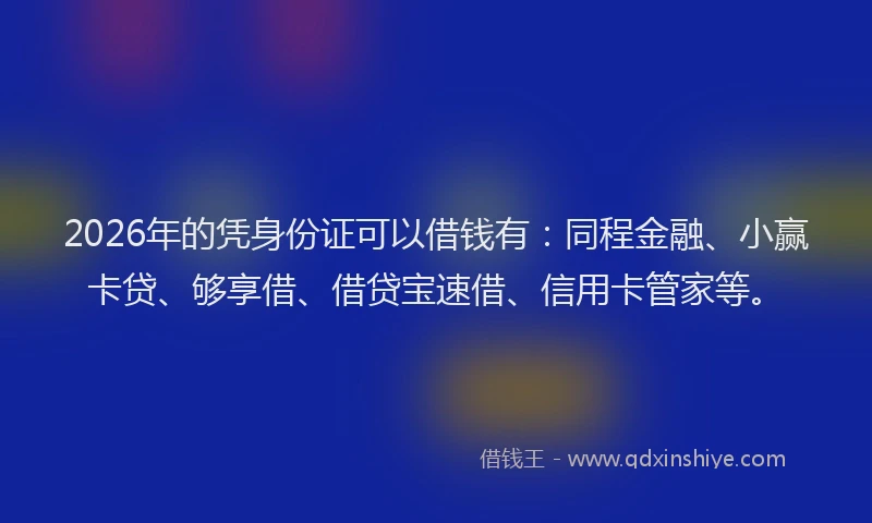 2026年的凭身份证可以借钱有：同程金融、小赢卡贷、够享借、借贷宝速借、信用卡管家等。