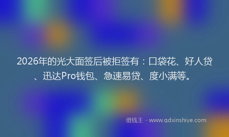 2026年的光大面签后被拒签有：口袋花、好人贷、迅达Pro钱包、急速易贷、度小满等。