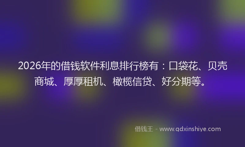 2026年的借钱软件利息排行榜有:口袋花、贝壳商城、厚厚租机、橄榄信贷、好分期等。