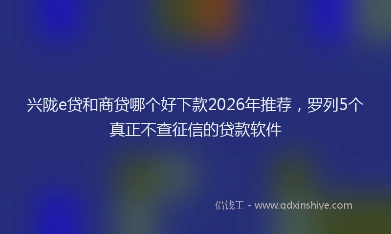 兴陇e贷和商贷哪个好下款2026年推荐，罗列5个真正不查征信的贷款软件