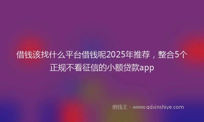 借钱该找什么平台借钱呢2025年推荐，整合5个正规不看征信的小额贷款app