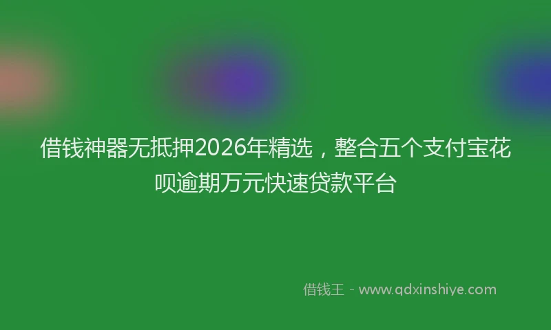 借钱神器无抵押2026年精选，整合五个支付宝花呗逾期万元快速贷款平台