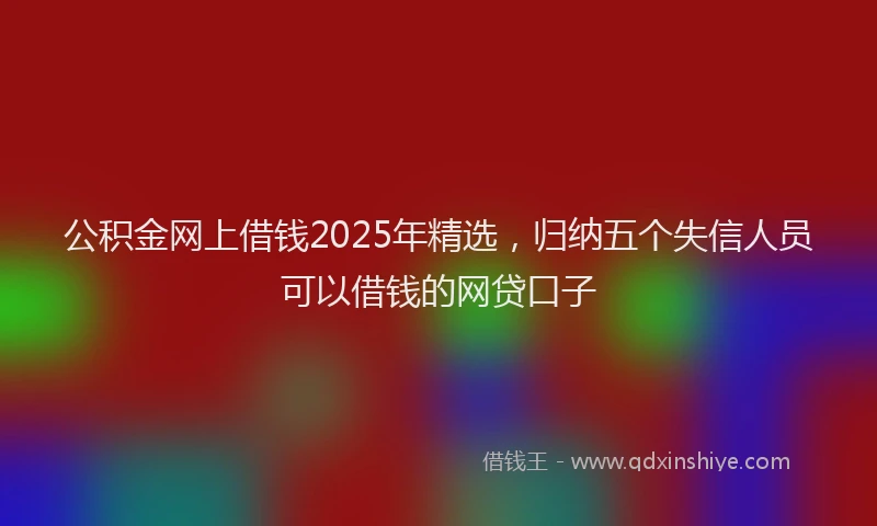 公积金网上借钱2025年精选，归纳五个失信人员可以借钱的网贷口子