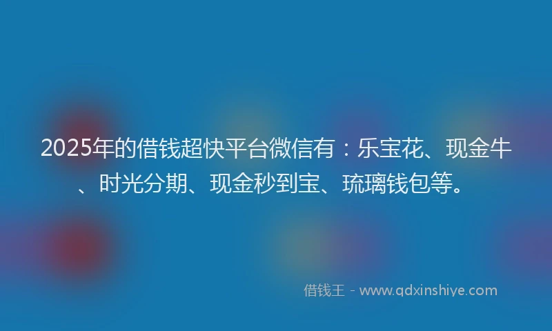 2025年的借钱超快平台微信有：乐宝花、现金牛、时光分期、现金秒到宝、琉璃钱包等。