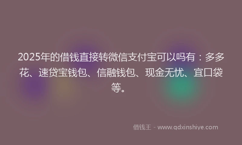 2025年的借钱直接转微信支付宝可以吗有:多多花、速贷宝钱包、信融钱包、现金无忧、宜口袋等。