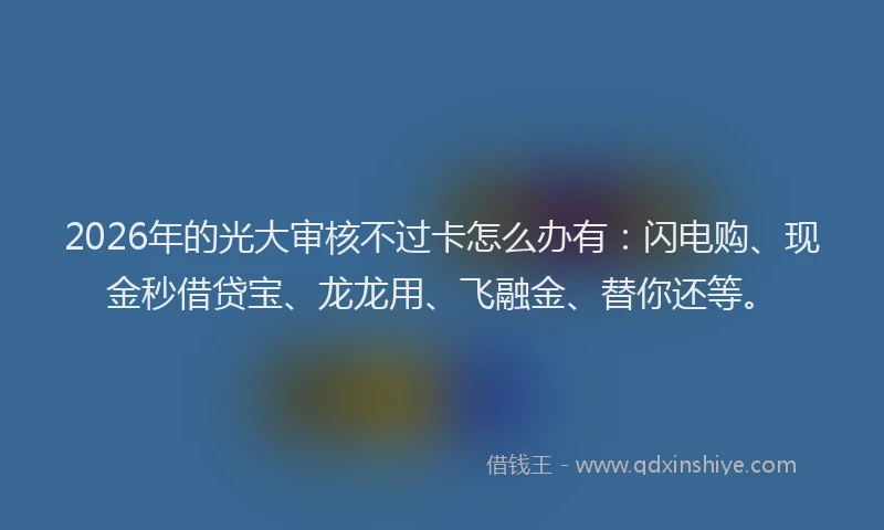 2026年的光大审核不过卡怎么办有:闪电购、现金秒借贷宝、龙龙用、飞融金、替你还等。