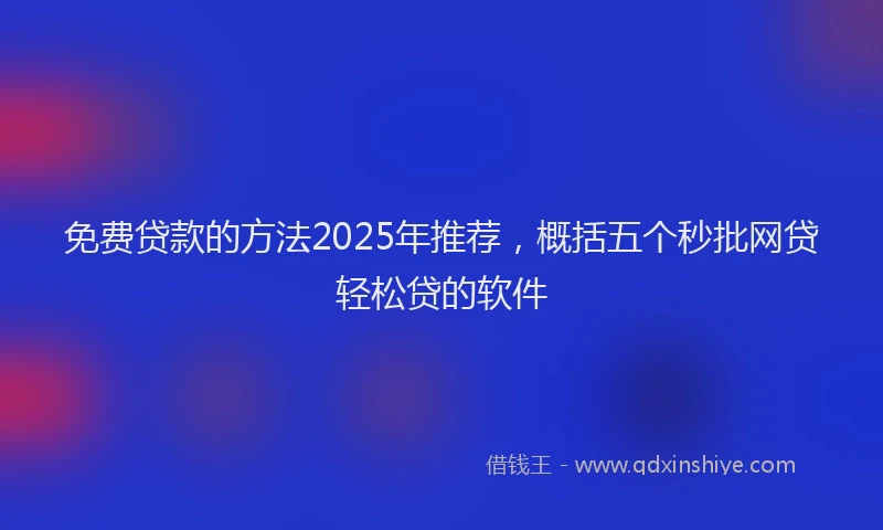 免费贷款的方法2025年推荐，概括五个秒批网贷轻松贷的软件