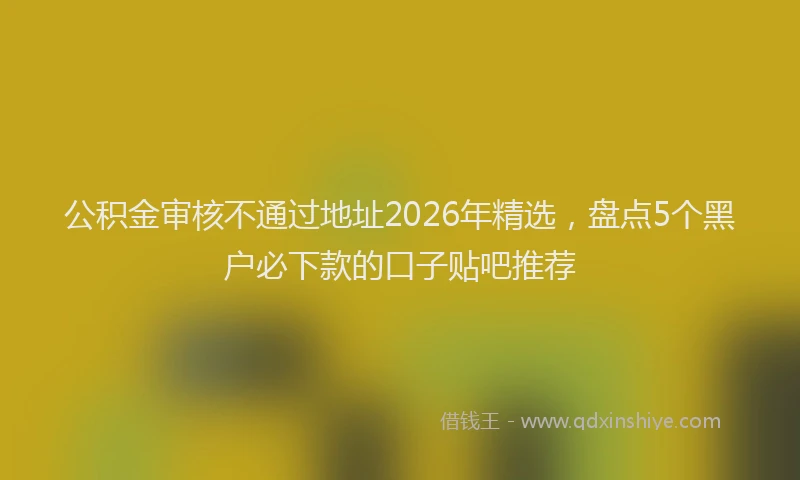 公积金审核不通过地址2026年精选，盘点5个黑户必下款的口子贴吧推荐