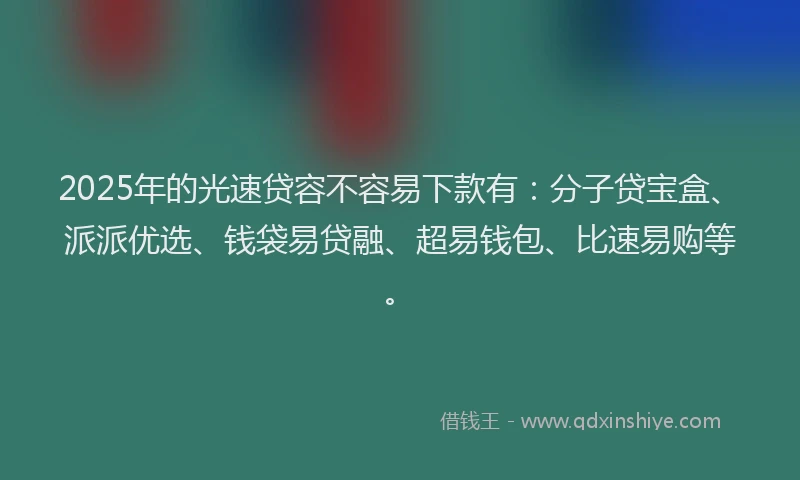 2025年的光速贷容不容易下款有:分子贷宝盒、派派优选、钱袋易贷融、超易钱包、比速易购等。