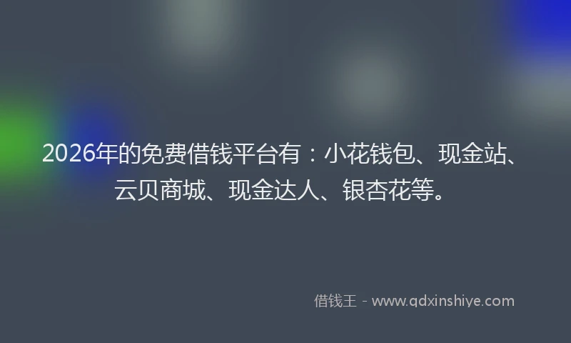 2026年的免费借钱平台有：小花钱包、现金站、云贝商城、现金达人、银杏花等。