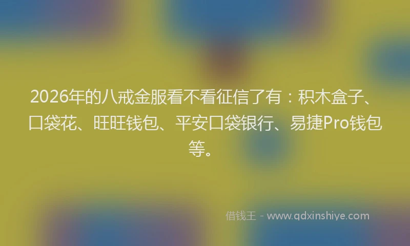 2026年的八戒金服看不看征信了有:积木盒子、口袋花、旺旺钱包、平安口袋银行、易捷Pro钱包等。