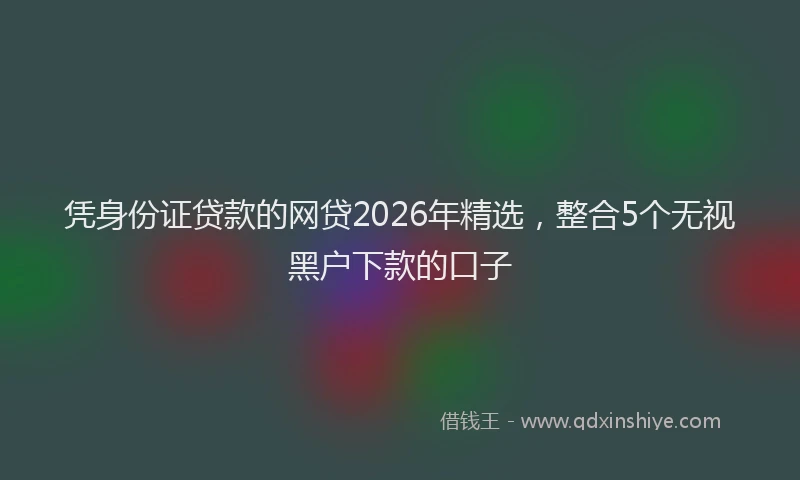 凭身份证贷款的网贷2026年精选，整合5个无视黑户下款的口子