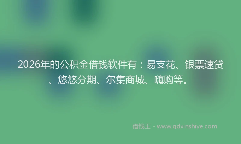2026年的公积金借钱软件有:易支花、银票速贷、悠悠分期、尔集商城、嗨购等。