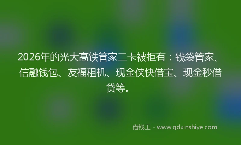2026年的光大高铁管家二卡被拒有：钱袋管家、信融钱包、友福租机、现金侠快借宝、现金秒借贷等。