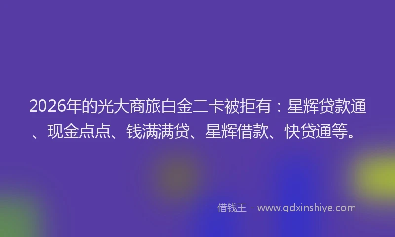 2026年的光大商旅白金二卡被拒有：星辉贷款通、现金点点、钱满满贷、星辉借款、快贷通等。