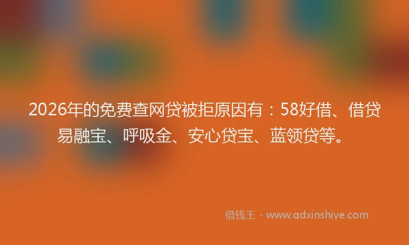 2026年的免费查网贷被拒原因有:58好借、借贷易融宝、呼吸金、安心贷宝、蓝领贷等。