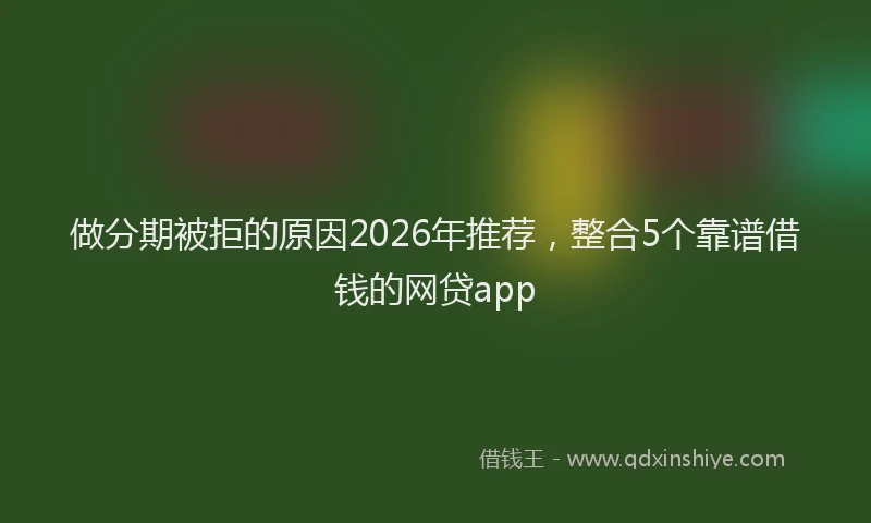 做分期被拒的原因2026年推荐，整合5个靠谱借钱的网贷app