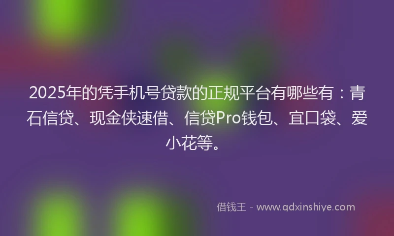 2025年的凭手机号贷款的正规平台有哪些有：青石信贷、现金侠速借、信贷Pro钱包、宜口袋、爱小花等。