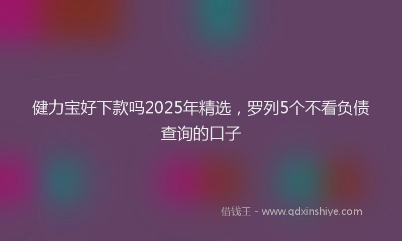 健力宝好下款吗2025年精选，罗列5个不看负债查询的口子