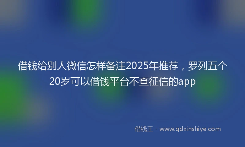 借钱给别人微信怎样备注2025年推荐，罗列五个20岁可以借钱平台不查征信的app