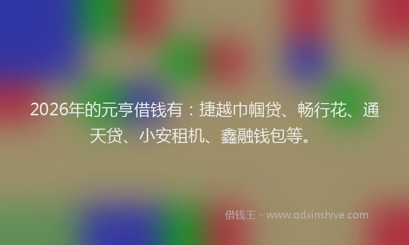 2026年的元亨借钱有：捷越巾帼贷、畅行花、通天贷、小安租机、鑫融钱包等。