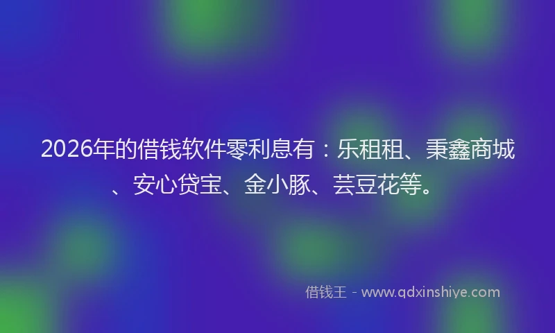 2026年的借钱软件零利息有：乐租租、秉鑫商城、安心贷宝、金小豚、芸豆花等。