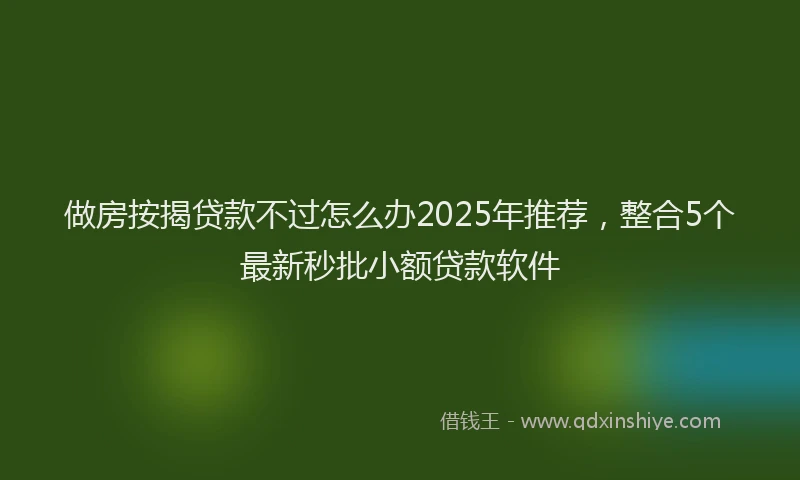 做房按揭贷款不过怎么办2025年推荐，整合5个最新秒批小额贷款软件