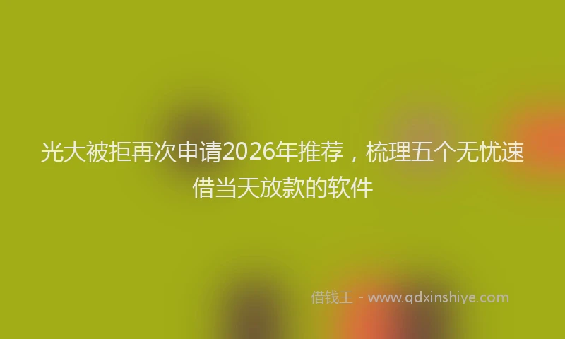 光大被拒再次申请2026年推荐，梳理五个无忧速借当天放款的软件