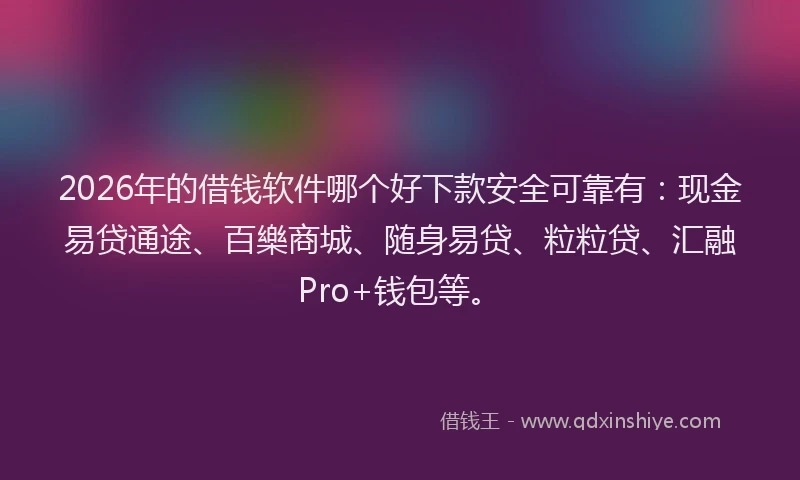 2026年的借钱软件哪个好下款安全可靠有:现金易贷通途、百樂商城、随身易贷、粒粒贷、汇融Pro+钱包等。