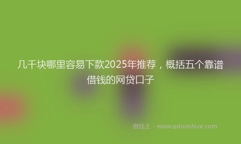 几千块哪里容易下款2025年推荐，概括五个靠谱借钱的网贷口子