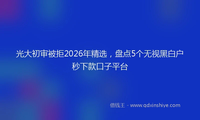 光大初审被拒2026年精选，盘点5个无视黑白户秒下款口子平台