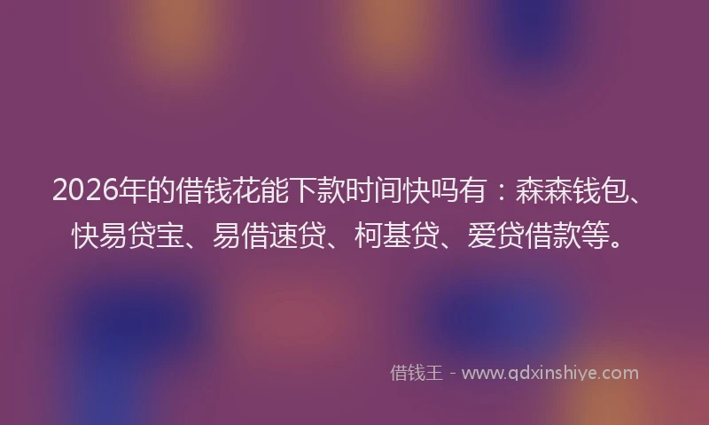 2026年的借钱花能下款时间快吗有:森森钱包、快易贷宝、易借速贷、柯基贷、爱贷借款等。