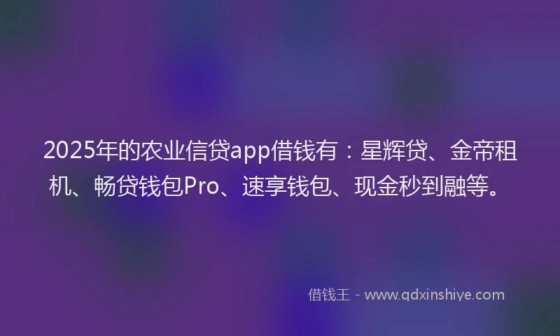 2025年的农业信贷app借钱有:星辉贷、金帝租机、畅贷钱包Pro、速享钱包、现金秒到融等。