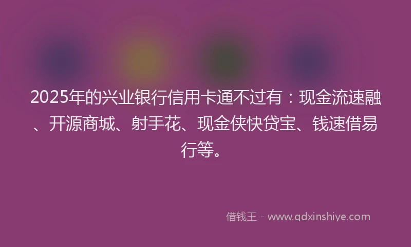 2025年的兴业银行信用卡通不过有:现金流速融、开源商城、射手花、现金侠快贷宝、钱速借易行等。