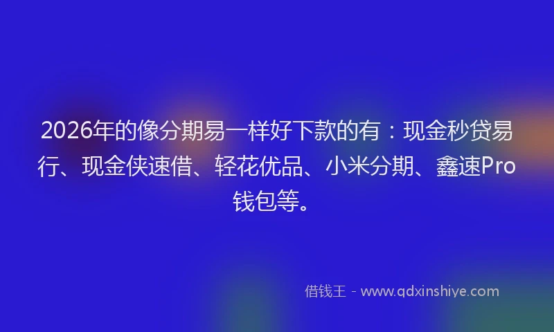 2026年的像分期易一样好下款的有:现金秒贷易行、现金侠速借、轻花优品、小米分期、鑫速Pro钱包等。