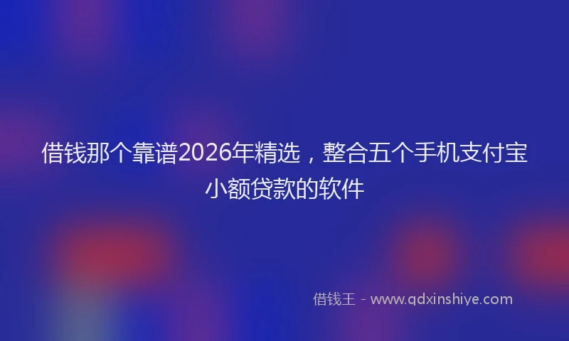 借钱那个靠谱2026年精选,整合五个手机支付宝小额贷款的软件