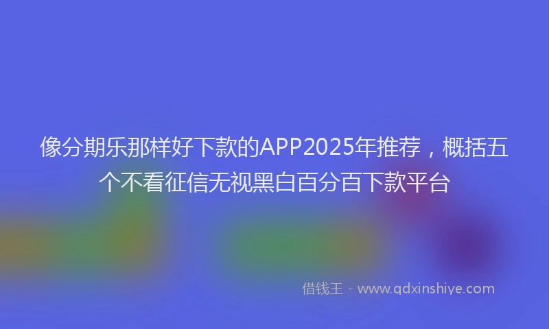 像分期乐那样好下款的APP2025年推荐,概括五个不看征信无视黑白百分百下款平台