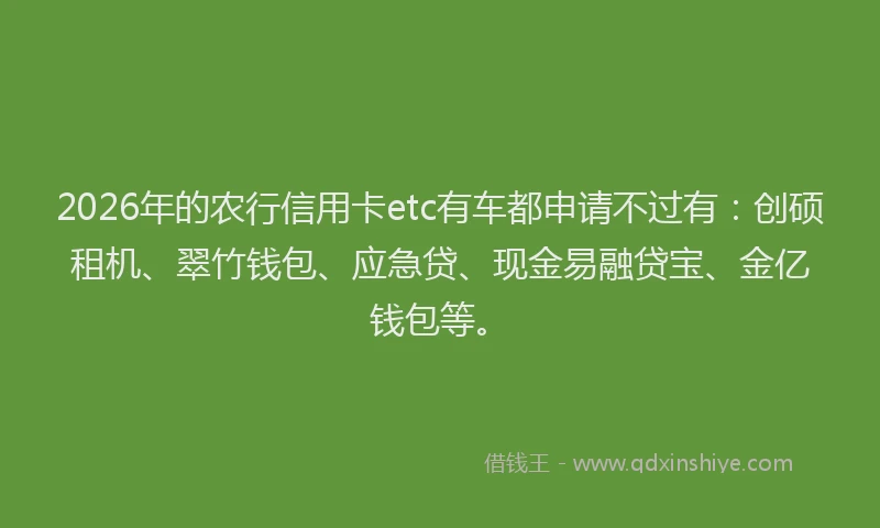 2026年的农行信用卡etc有车都申请不过有:创硕租机、翠竹钱包、应急贷、现金易融贷宝、金亿钱包等。