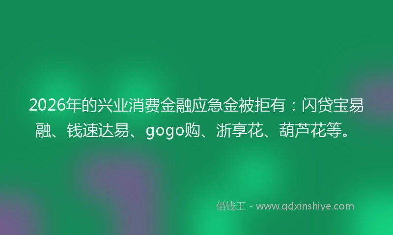 2026年的兴业消费金融应急金被拒有:闪贷宝易融、钱速达易、gogo购、浙享花、葫芦花等。