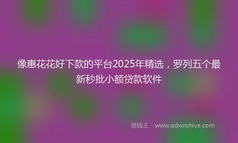 像惠花花好下款的平台2025年精选，罗列五个最新秒批小额贷款软件