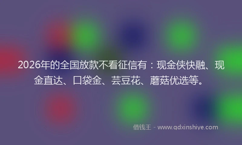 2026年的全国放款不看征信有:现金侠快融、现金直达、口袋金、芸豆花、蘑菇优选等。
