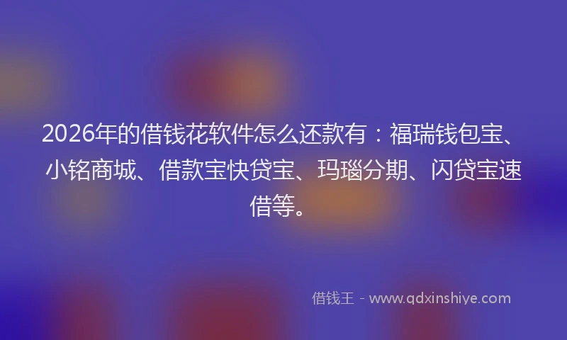 2026年的借钱花软件怎么还款有:福瑞钱包宝、小铭商城、借款宝快贷宝、玛瑙分期、闪贷宝速借等。