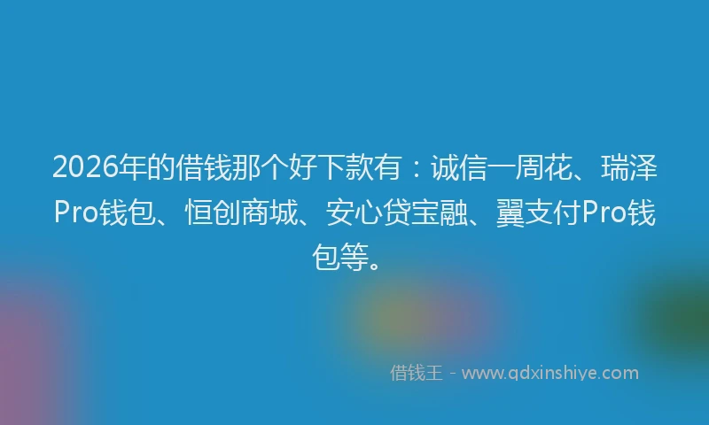 2026年的借钱那个好下款有：诚信一周花、瑞泽Pro钱包、恒创商城、安心贷宝融、翼支付Pro钱包等。