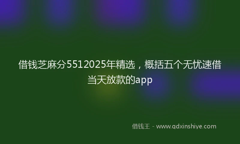 借钱芝麻分5512025年精选，概括五个无忧速借当天放款的app