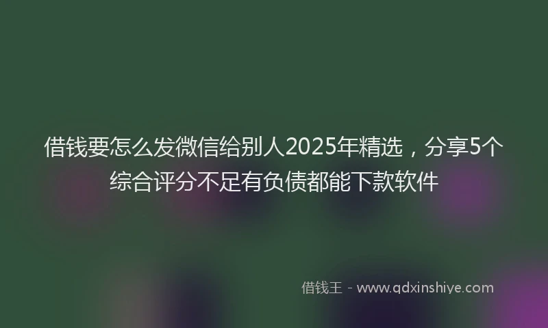 借钱要怎么发微信给别人2025年精选，分享5个综合评分不足有负债都能下款软件