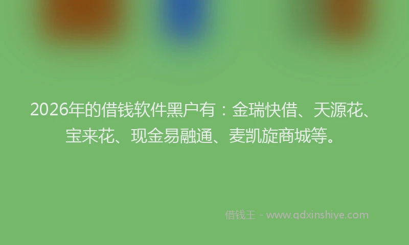 2026年的借钱软件黑户有：金瑞快借、天源花、宝来花、现金易融通、麦凯旋商城等。