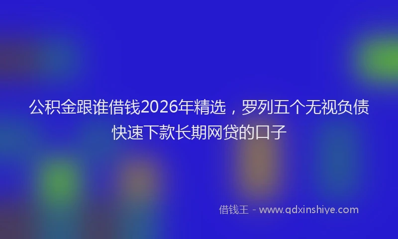 公积金跟谁借钱2026年精选，罗列五个无视负债快速下款长期网贷的口子
