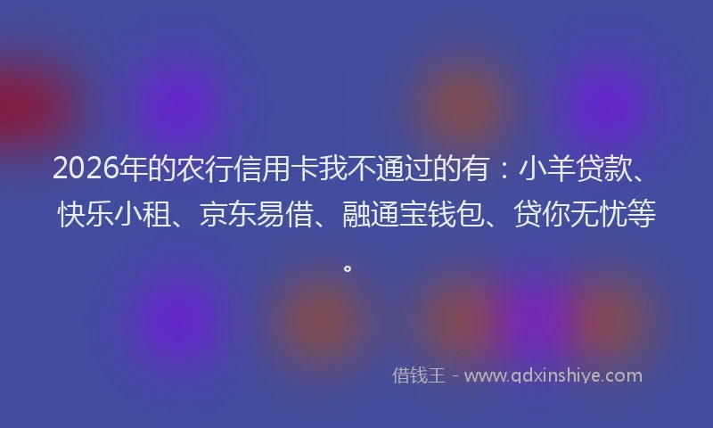 2026年的农行信用卡我不通过的有:小羊贷款、快乐小租、京东易借、融通宝钱包、贷你无忧等。