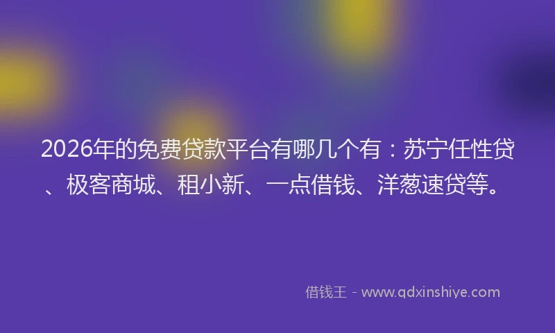 2026年的免费贷款平台有哪几个有：苏宁任性贷、极客商城、租小新、一点借钱、洋葱速贷等。